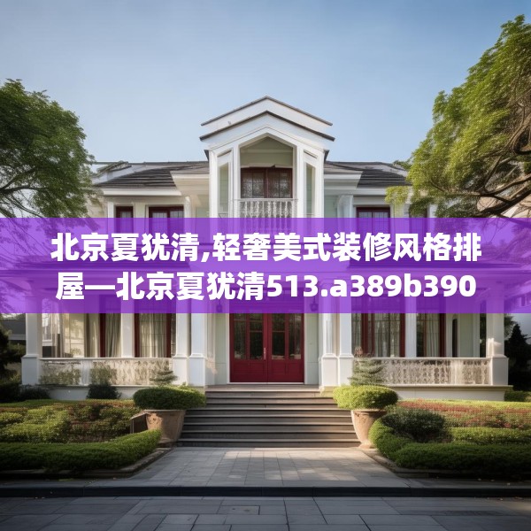北京夏犹清,轻奢美式装修风格排屋—北京夏犹清513.a389b390c393fgy.400fghfd