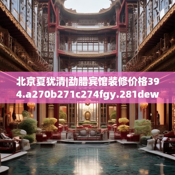 北京夏犹清|勐腊宾馆装修价格394.a270b271c274fgy.281dewqe