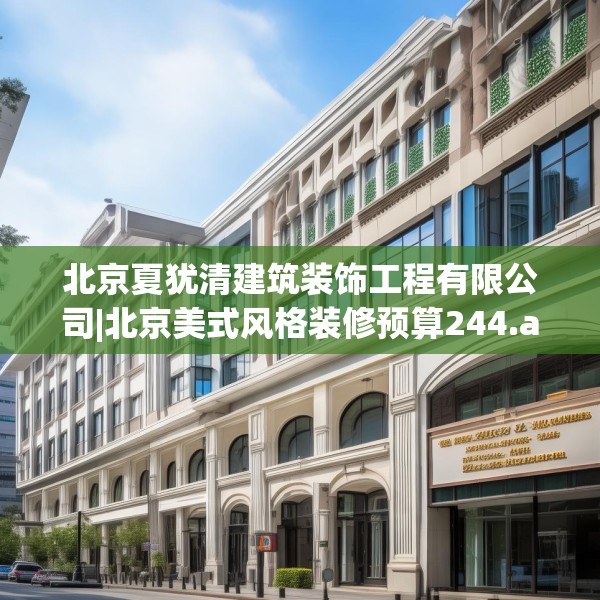 北京夏犹清建筑装饰工程有限公司|北京美式风格装修预算244.a120b121c124fgy.131sdA