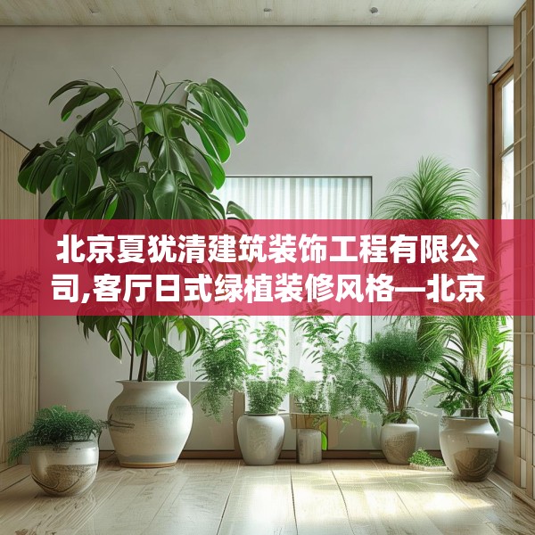北京夏犹清建筑装饰工程有限公司,客厅日式绿植装修风格—北京夏犹清建筑装饰工程有限公司327.a203b204c207fgy.214uyk