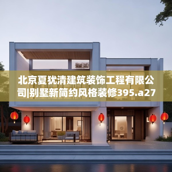 北京夏犹清建筑装饰工程有限公司|别墅新简约风格装修395.a271b272c275fgy.282bnbn