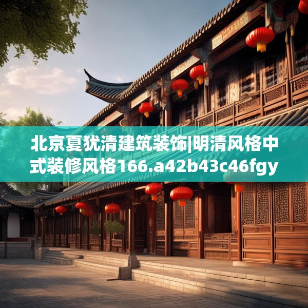 北京夏犹清建筑装饰|明清风格中式装修风格166.a42b43c46fgy.53htyj
