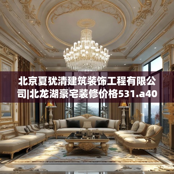 北京夏犹清建筑装饰工程有限公司|北龙湖豪宅装修价格531.a407b408c411fgy.418fghfd