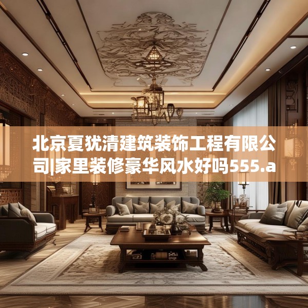 北京夏犹清建筑装饰工程有限公司|家里装修豪华风水好吗555.a431b432c435fgy.442fhsg