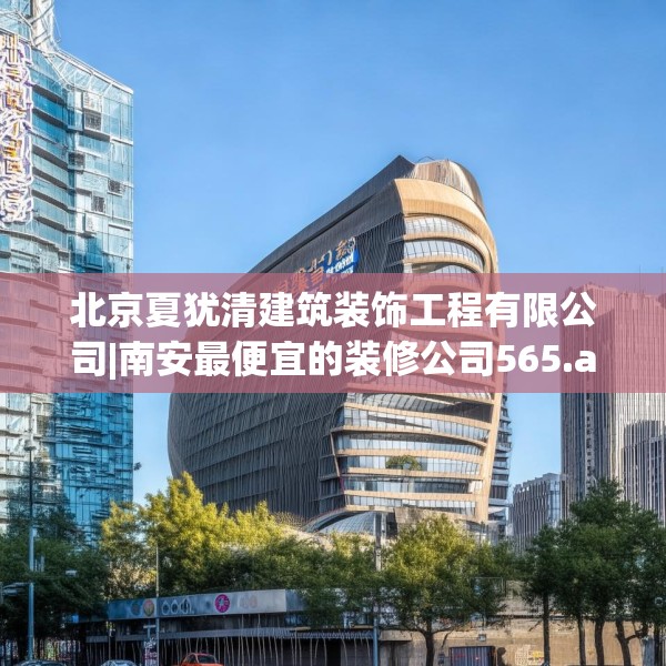 北京夏犹清建筑装饰工程有限公司|南安最便宜的装修公司565.a441b442c445fgy.452fdsfds