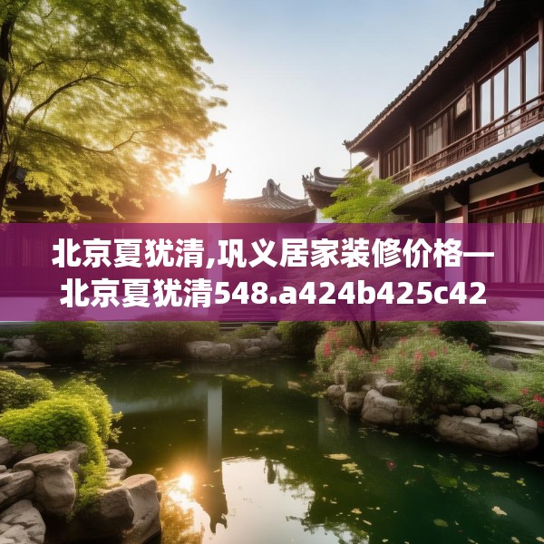 北京夏犹清,巩义居家装修价格—北京夏犹清548.a424b425c428fgy.435wew