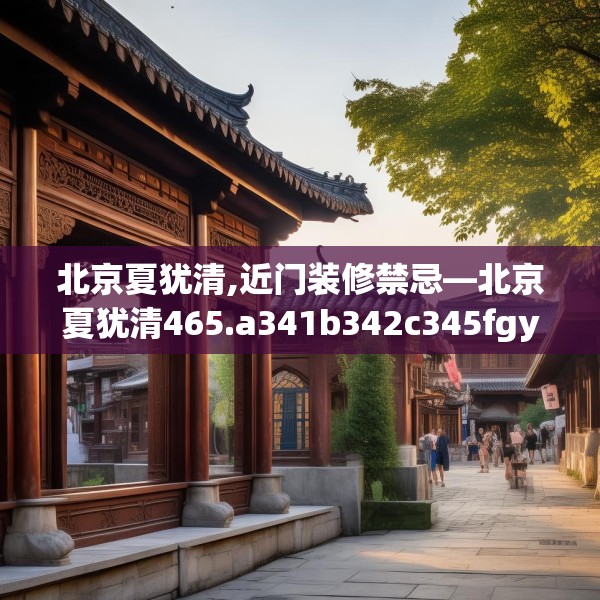 北京夏犹清,近门装修禁忌—北京夏犹清465.a341b342c345fgy.352fhsg