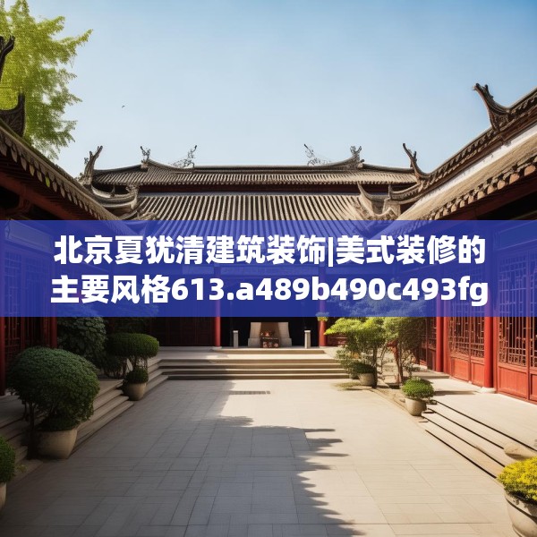 北京夏犹清建筑装饰|美式装修的主要风格613.a489b490c493fgy.500jhhj