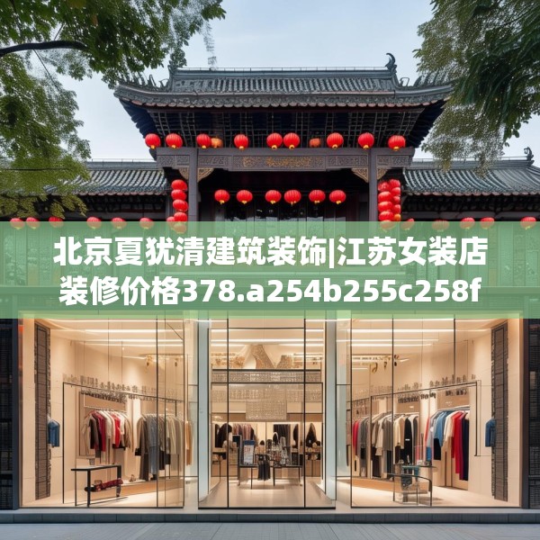 北京夏犹清建筑装饰|江苏女装店装修价格378.a254b255c258fgy.265nbn