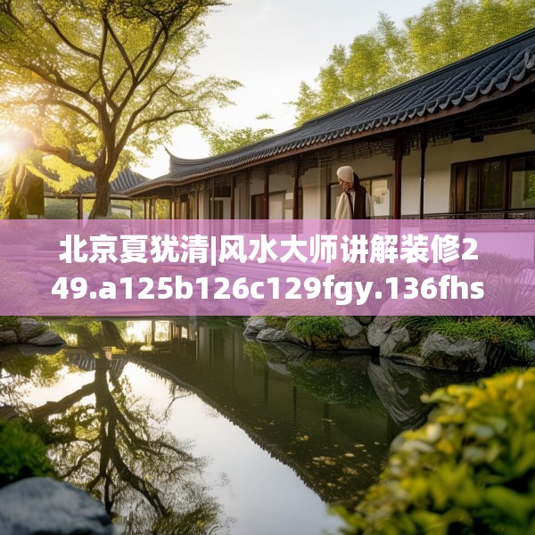 北京夏犹清|风水大师讲解装修249.a125b126c129fgy.136fhsg
