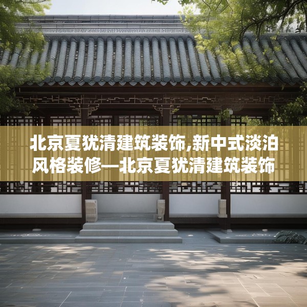 北京夏犹清建筑装饰,新中式淡泊风格装修—北京夏犹清建筑装饰149.a25b26c29fgy.36fds