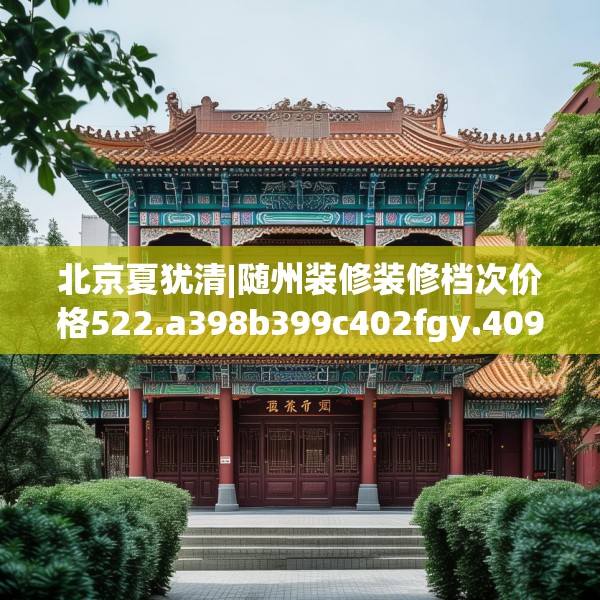 北京夏犹清|随州装修装修档次价格522.a398b399c402fgy.409nbn