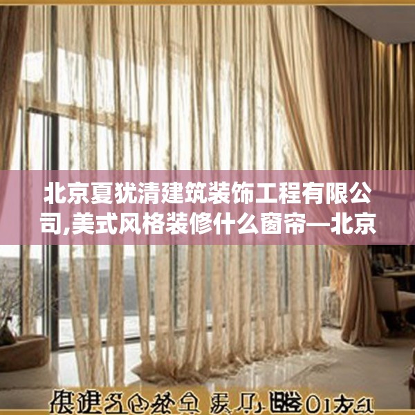北京夏犹清建筑装饰工程有限公司,美式风格装修什么窗帘—北京夏犹清建筑装饰工程有限公司345.a221b222c225fgy.232uyk