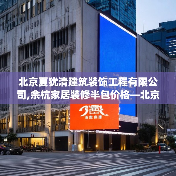 北京夏犹清建筑装饰工程有限公司,余杭家居装修半包价格—北京夏犹清建筑装饰工程有限公司612.a488b489c492fgy.499nbn