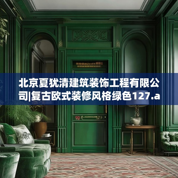 北京夏犹清建筑装饰工程有限公司|复古欧式装修风格绿色127.a3b4c7fgy.14jhhj