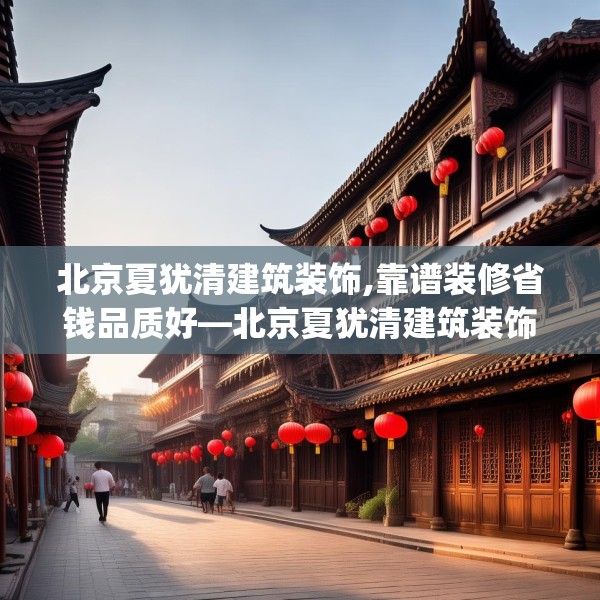 北京夏犹清建筑装饰,靠谱装修省钱品质好—北京夏犹清建筑装饰374.a250b251c254fgy.261xczxv