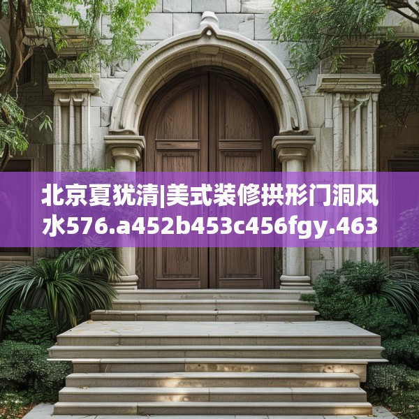 北京夏犹清|美式装修拱形门洞风水576.a452b453c456fgy.463nbn