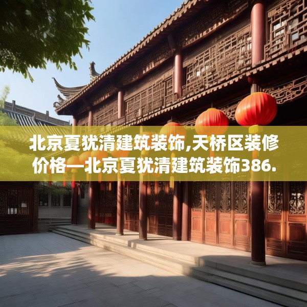 北京夏犹清建筑装饰,天桥区装修价格—北京夏犹清建筑装饰386.a262b263c266fgy.273wew