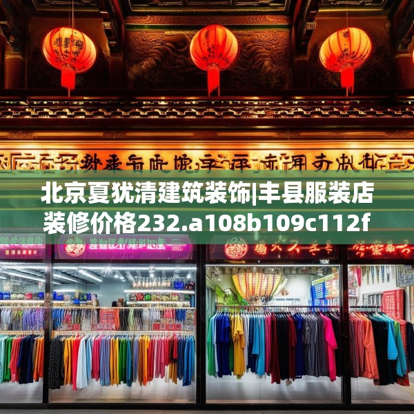 北京夏犹清建筑装饰|丰县服装店装修价格232.a108b109c112fgy.119dewqe