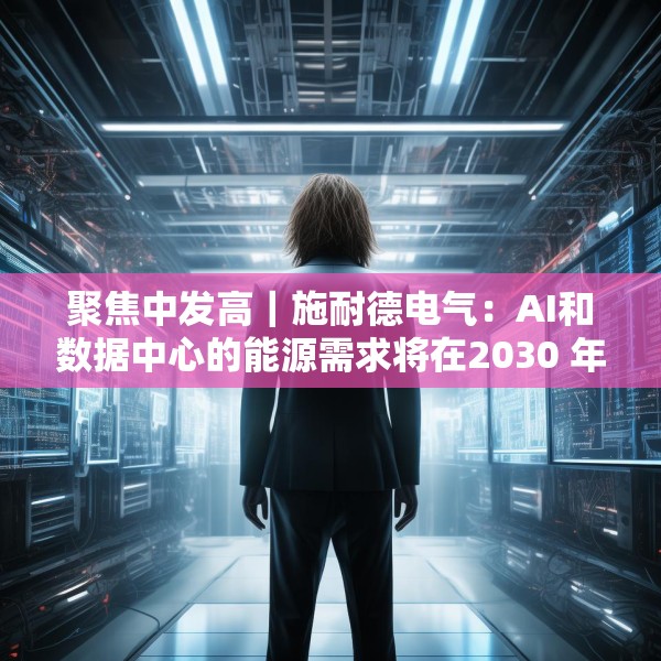 聚焦中发高｜施耐德电气：AI和数据中心的能源需求将在2030 年加倍