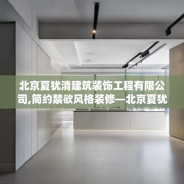 北京夏犹清建筑装饰工程有限公司,简约禁欲风格装修—北京夏犹清建筑装饰工程有限公司151.a27b28c31fgy.38fdsfds