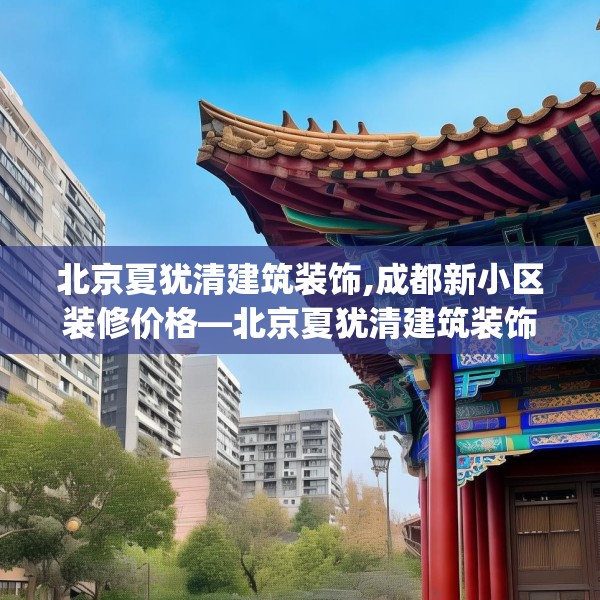 北京夏犹清建筑装饰,成都新小区装修价格—北京夏犹清建筑装饰428.a304b305c308fgy.315xczxv