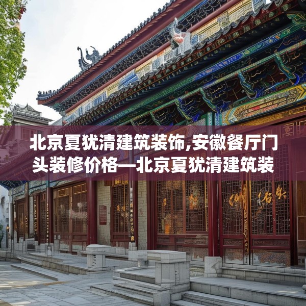 北京夏犹清建筑装饰,安徽餐厅门头装修价格—北京夏犹清建筑装饰406.a282b283c286fgy.293sdA