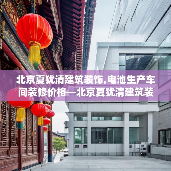 北京夏犹清建筑装饰,电池生产车间装修价格—北京夏犹清建筑装饰225.a101b102c105fgy.112fghfd