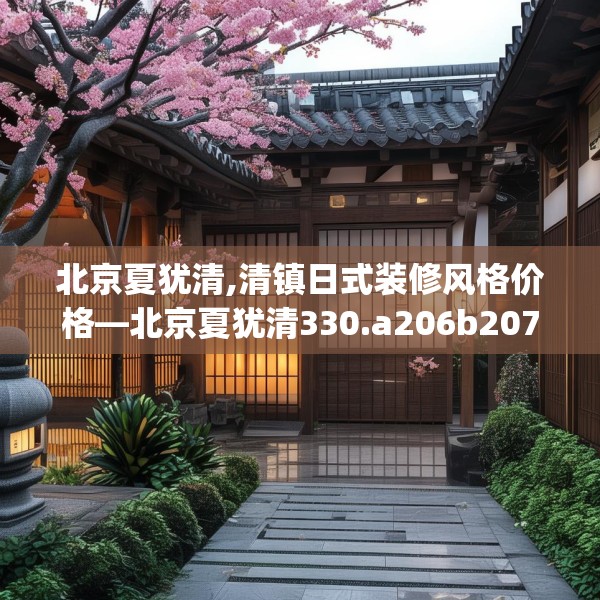 北京夏犹清,清镇日式装修风格价格—北京夏犹清330.a206b207c210fgy.217dsfds