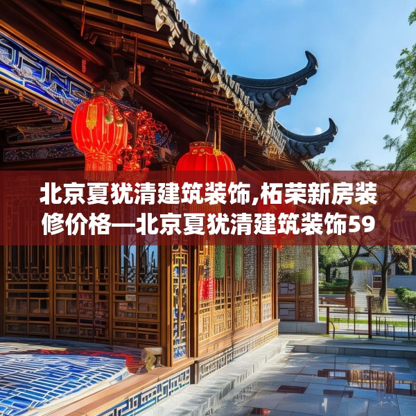 北京夏犹清建筑装饰,柘荣新房装修价格—北京夏犹清建筑装饰591.a467b468c471fgy.478fhsg
