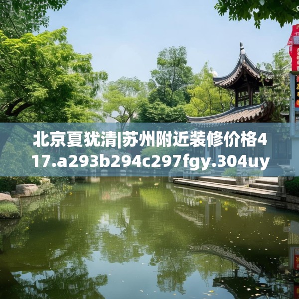 北京夏犹清|苏州附近装修价格417.a293b294c297fgy.304uyk