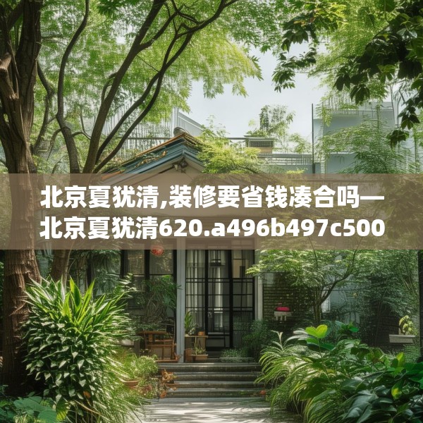 北京夏犹清,装修要省钱凑合吗—北京夏犹清620.a496b497c500fgy.507wew