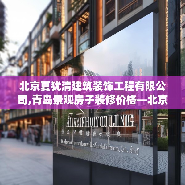 北京夏犹清建筑装饰工程有限公司,青岛景观房子装修价格—北京夏犹清建筑装饰工程有限公司353.a229b230c233fgy.240cvcx