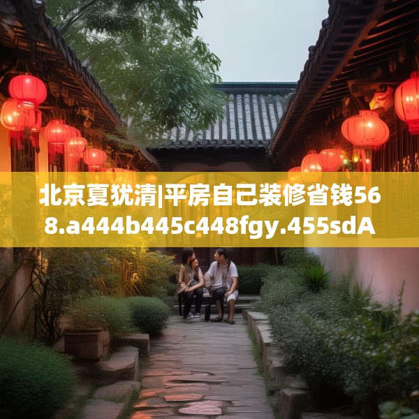 北京夏犹清|平房自己装修省钱568.a444b445c448fgy.455sdA
