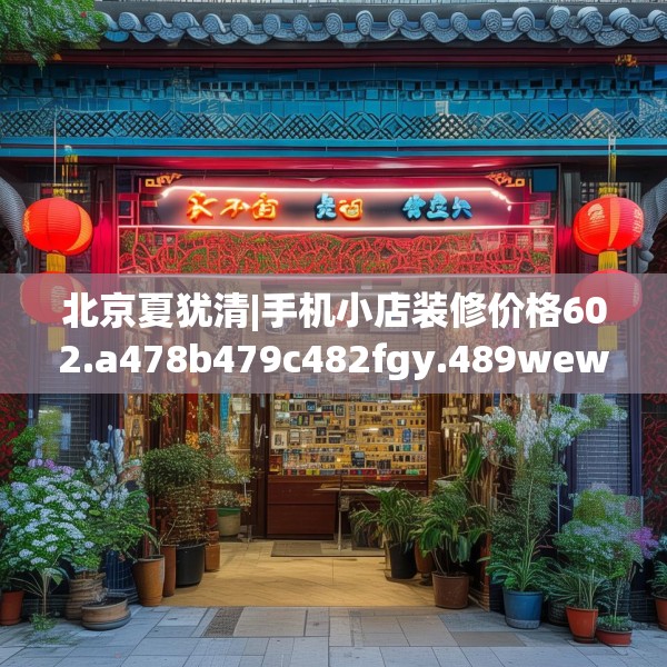 北京夏犹清|手机小店装修价格602.a478b479c482fgy.489wew