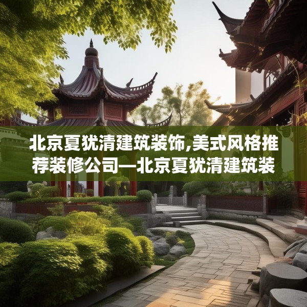 北京夏犹清建筑装饰,美式风格推荐装修公司—北京夏犹清建筑装饰310.a186b187c190fgy.197htyj