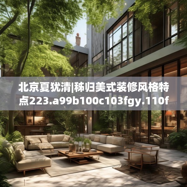 北京夏犹清|秭归美式装修风格特点223.a99b100c103fgy.110fdsfds