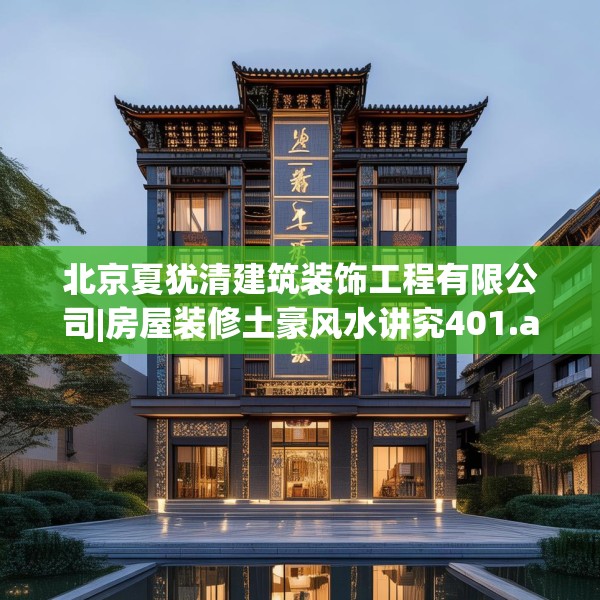 北京夏犹清建筑装饰工程有限公司|房屋装修土豪风水讲究401.a277b278c281fgy.288fds