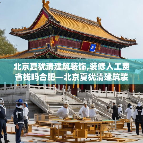 北京夏犹清建筑装饰,装修人工费省钱吗合肥—北京夏犹清建筑装饰528.a404b405c408fgy.415dsfds