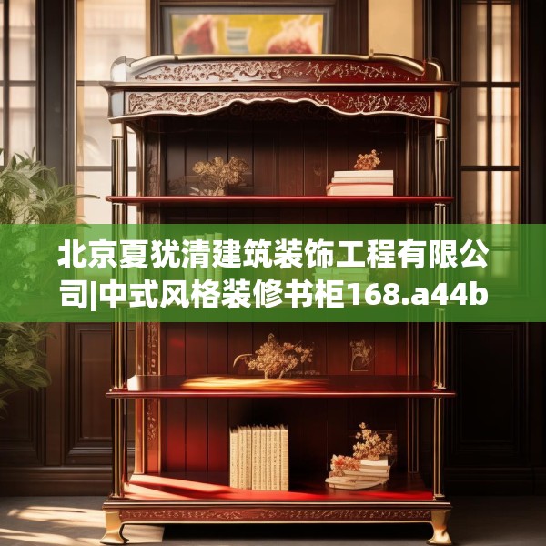 北京夏犹清建筑装饰工程有限公司|中式风格装修书柜168.a44b45c48fgy.55dsfds