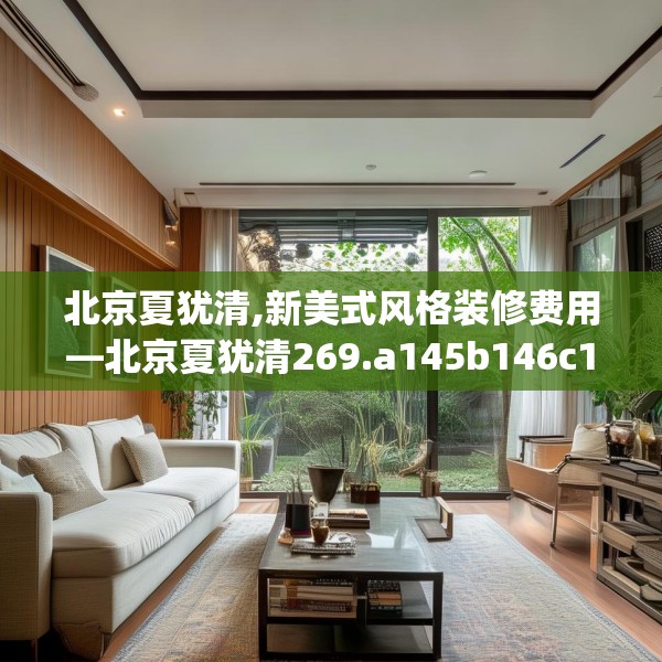 北京夏犹清,新美式风格装修费用—北京夏犹清269.a145b146c149fgy.156bnbn