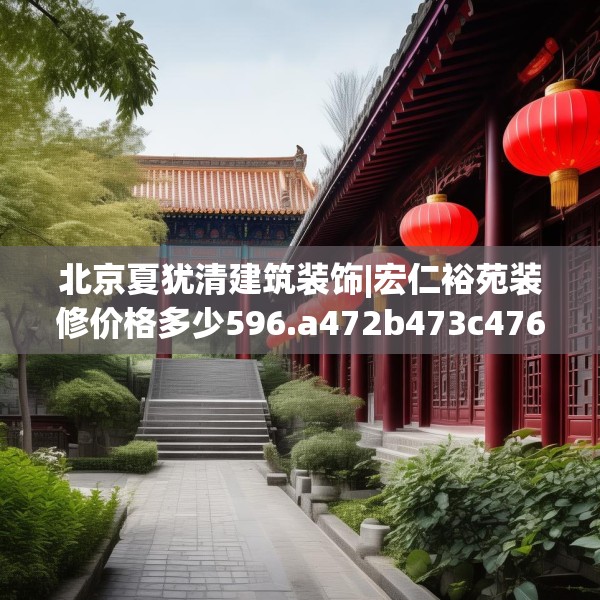 北京夏犹清建筑装饰|宏仁裕苑装修价格多少596.a472b473c476fgy.48376658