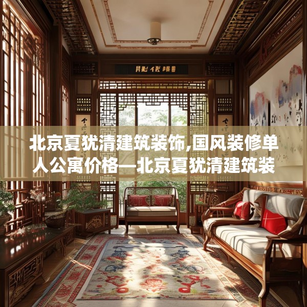 北京夏犹清建筑装饰,国风装修单人公寓价格—北京夏犹清建筑装饰596.a472b473c476fgy.48376658