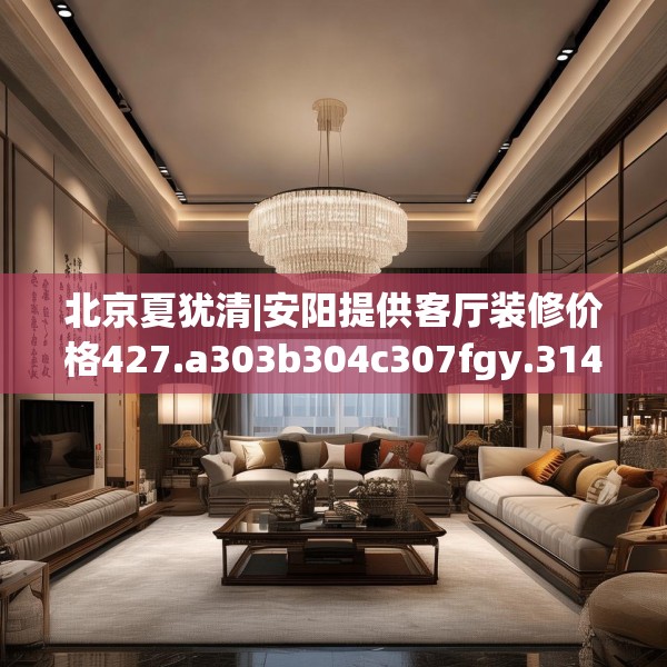 北京夏犹清|安阳提供客厅装修价格427.a303b304c307fgy.314poiy