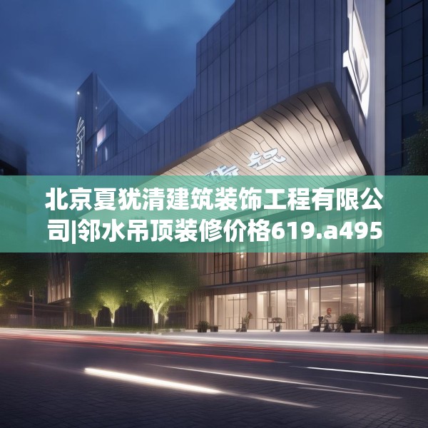 北京夏犹清建筑装饰工程有限公司|邻水吊顶装修价格619.a495b496c499fgy.506fdsfds