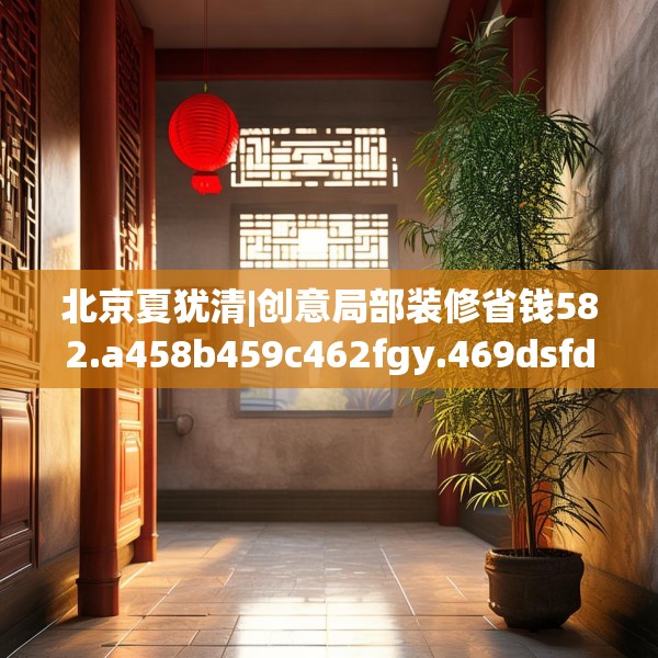 北京夏犹清|创意局部装修省钱582.a458b459c462fgy.469dsfds