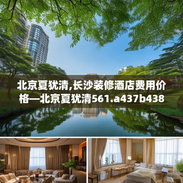 北京夏犹清,长沙装修酒店费用价格—北京夏犹清561.a437b438c441fgy.448uyk