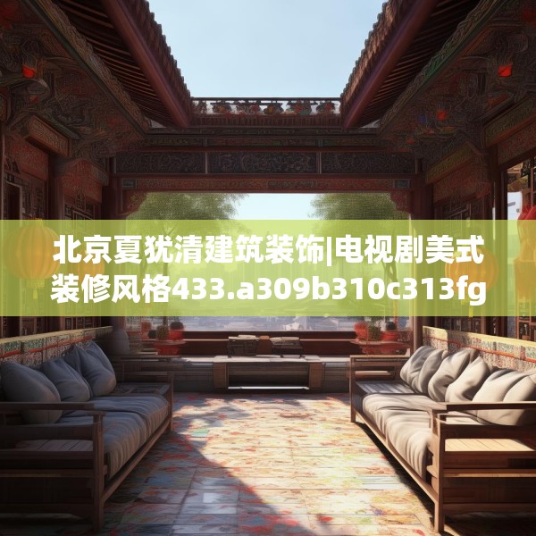 北京夏犹清建筑装饰|电视剧美式装修风格433.a309b310c313fgy.320jhhj