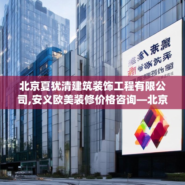 北京夏犹清建筑装饰工程有限公司,安义欧美装修价格咨询—北京夏犹清建筑装饰工程有限公司328.a204b205c208fgy.215htyj