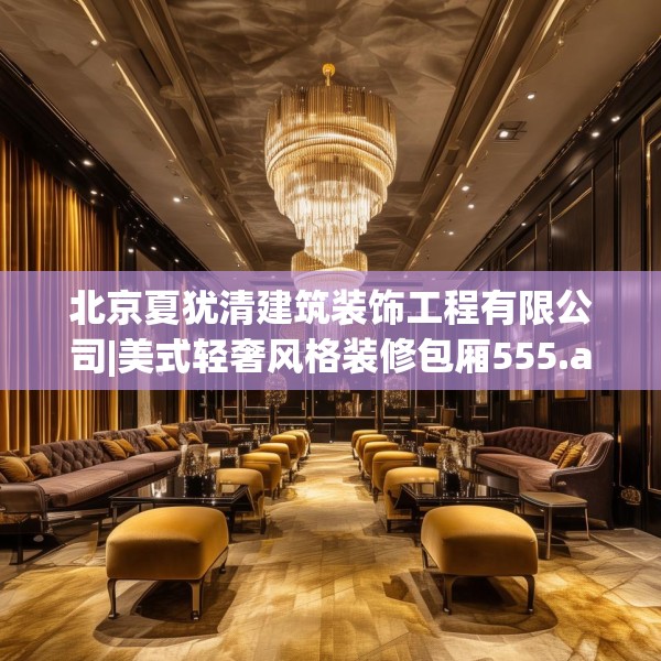 北京夏犹清建筑装饰工程有限公司|美式轻奢风格装修包厢555.a431b432c435fgy.442fhsg